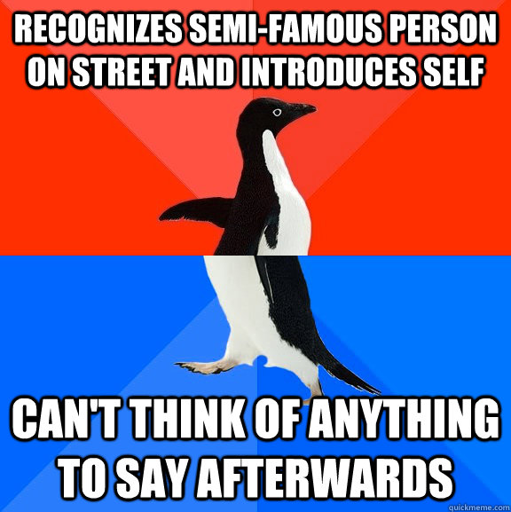 recognizes semi-famous person on street and introduces self can't think of anything to say afterwards  Socially Awesome Awkward Penguin