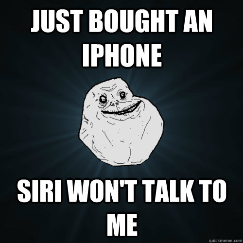 just bought an iphone siri won't talk to me  Forever Alone