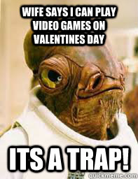 wife says I can play video games on valentines day ITS A TRAP!  Its a trap