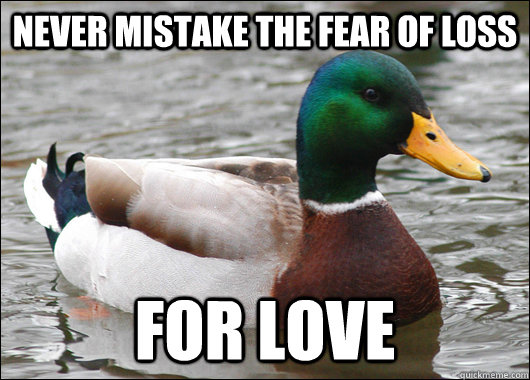 never mistake the fear of loss for love  Actual Advice Mallard