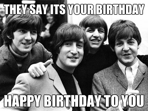 They say its your birthday happy birthday to you - They say its your birthday happy birthday to you  Scumbag Beatles