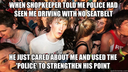 WHEN SHOPKEEPER TOLD ME POLICE HAD SEEN ME DRIVING WITH NO SEATBELT
 HE JUST CARED ABOUT ME AND USED THE 'POLICE' TO STRENGTHEN HIS POINT  Sudden Clarity Clarence