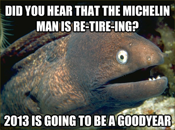 DID YOU HEAR THAT THE MICHELIN MAN IS RE-TIRE-ING? 2013 IS GOING TO BE A GOODYEAR - DID YOU HEAR THAT THE MICHELIN MAN IS RE-TIRE-ING? 2013 IS GOING TO BE A GOODYEAR  Bad Joke Eel