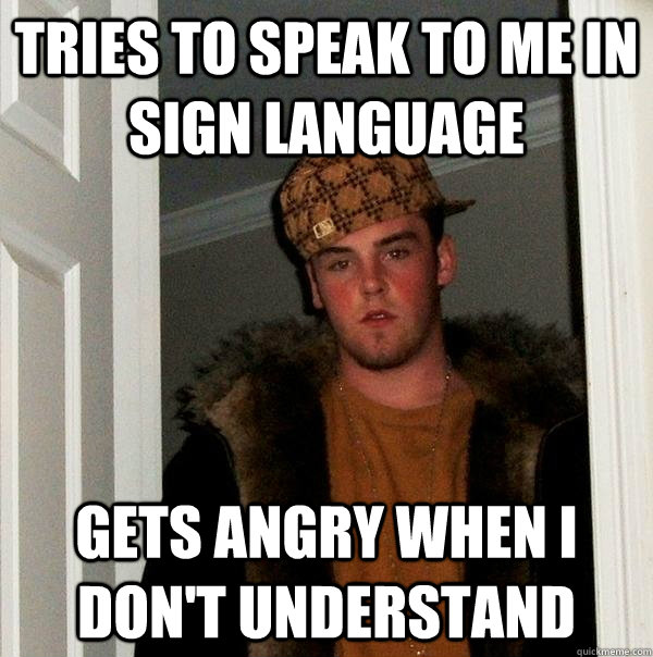 Tries to speak to me in sign language Gets angry when I don't understand  Scumbag Steve