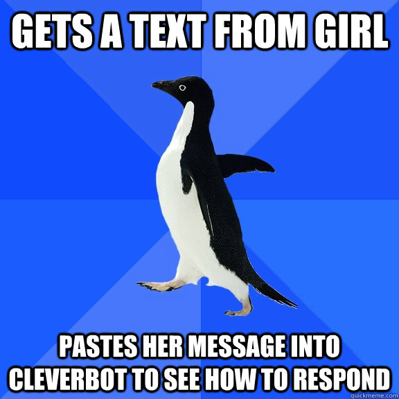 Gets a text from girl  pastes her message into Cleverbot to see how to respond  Socially Awkward Penguin