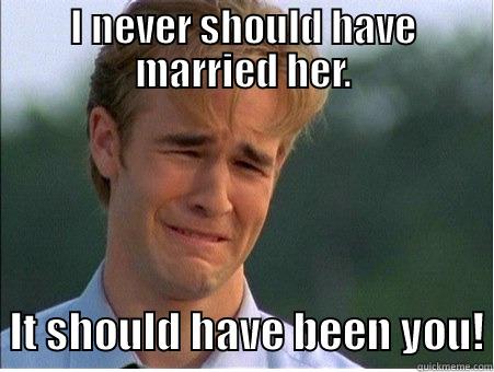 I NEVER SHOULD HAVE MARRIED HER.   IT SHOULD HAVE BEEN YOU! 1990s Problems