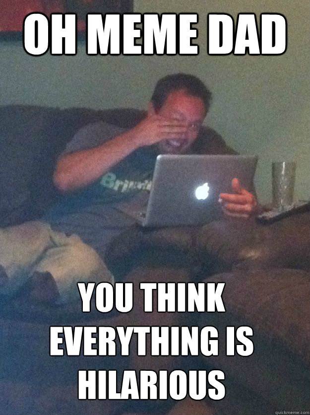 OH MEME DAD YOU THINK EVERYTHING IS HILARIOUS  MEME DAD