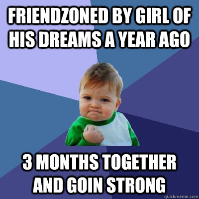 Friendzoned by girl of his dreams a year ago 3 months together and goin strong  Success Kid