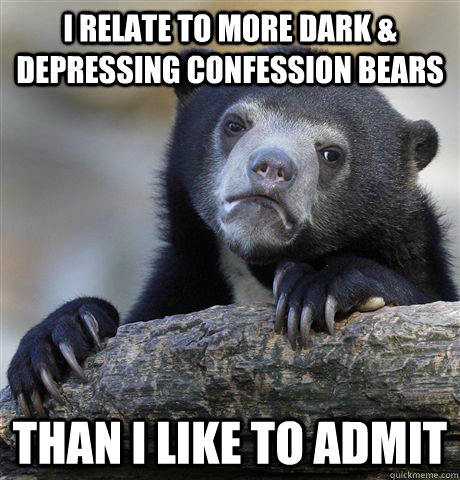I relate to more dark & depressing confession bears than i like to admit  Confession Bear