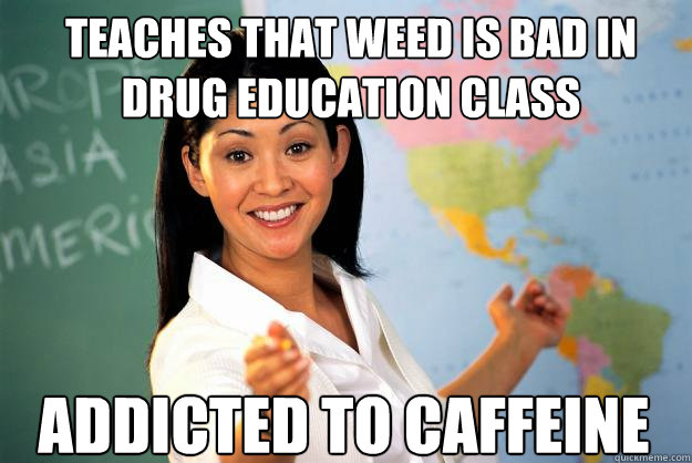 Teaches that weed is bad in drug education class
 addicted to caffeine  Unhelpful High School Teacher