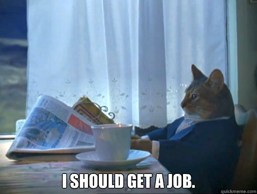  I should get a job.  The One Percent Cat