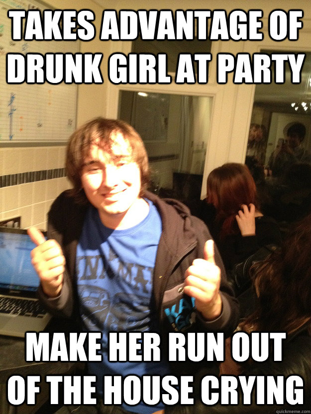 Takes advantage of drunk girl at party make her run out of the house crying  Scumbag Lloyd