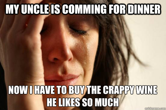 My uncle is comming for dinner Now I have to buy the crappy wine he likes so much  First World Problems