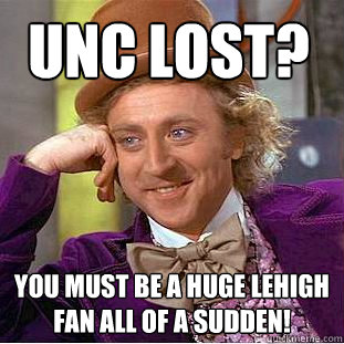 UNC Lost? You must be a HUGE Lehigh fan all of a sudden!  Condescending Wonka