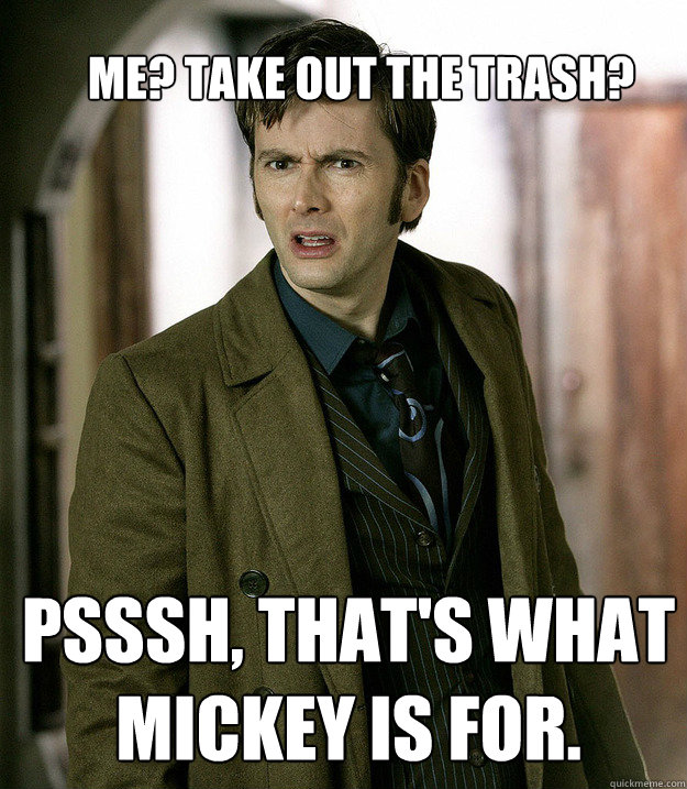 Me? Take out the trash? Psssh, that's what Mickey is for.   Doctor Who