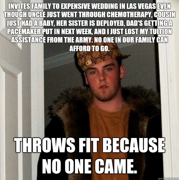 Invites family to expensive wedding in Las Vegas even though Uncle just went through chemotherapy, cousin just had a baby, her sister is deployed, dad's getting a pacemaker put in next week, and I just lost my tuition assistance from the army. No one in o  Scumbag Steve