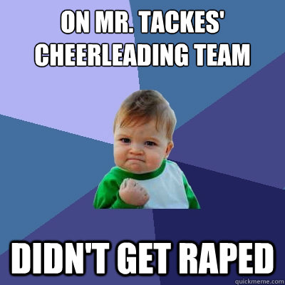 on mr. tackes' cheerleading team didn't get raped  Success Kid