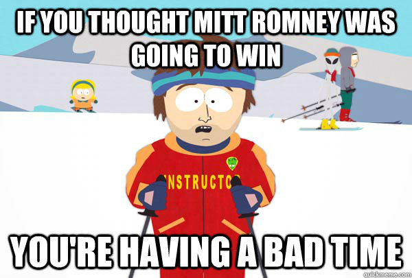 If you thought mitt romney was going to win You're having a bad time  Super Cool Ski Instructor