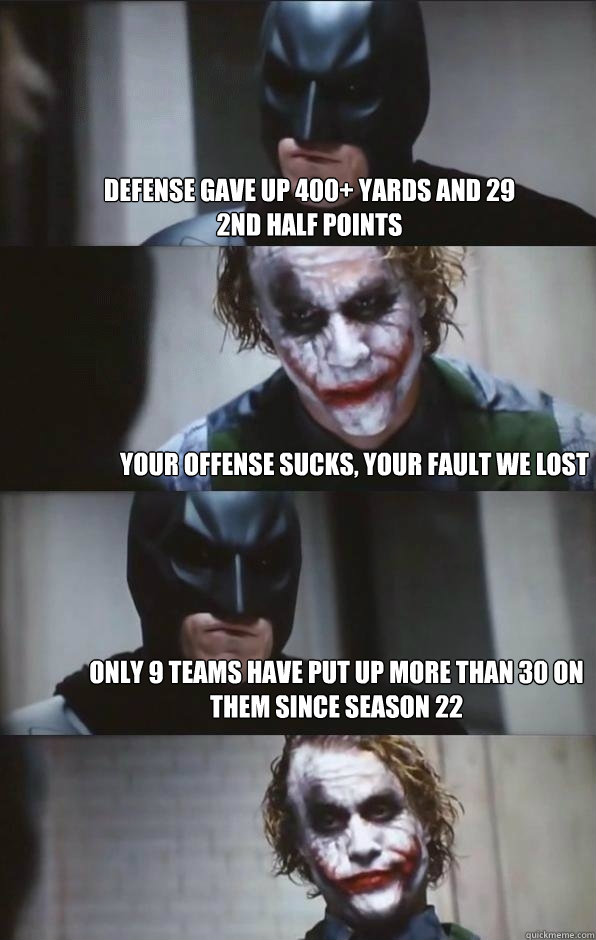 Defense gave up 400+ yards and 29 2nd half points your offense sucks, your fault we lost only 9 teams have put up more than 30 on them since season 22  Batman Panel