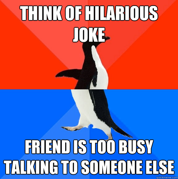 think of hilarious joke friend is too busy talking to someone else  Socially Awesome Awkward Penguin