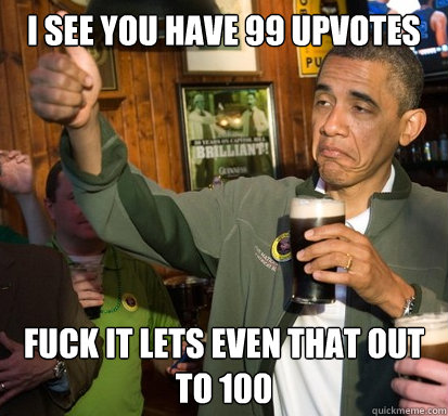 I see you have 99 upvotes Fuck it lets even that out to 100  Upvote Obama