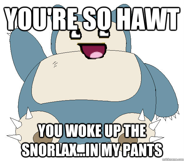 You're so hawt you woke up the snorlax...in my pants - You're so hawt you woke up the snorlax...in my pants  Poke pick ups