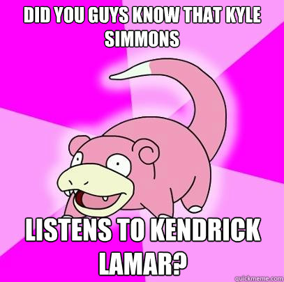 Did you guys know that Kyle Simmons Listens to Kendrick Lamar?  Slowpoke