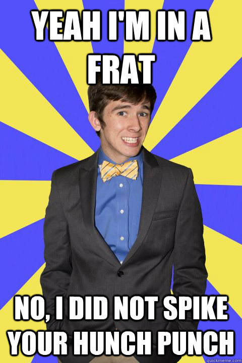 Yeah I'm in a frat No, I did not spike your hunch punch  