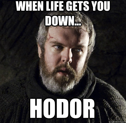 When life gets you down... hodor  Hodor