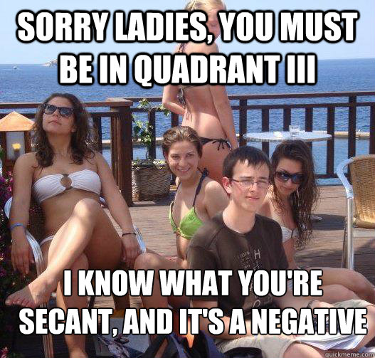 Sorry ladies, you must be in quadrant iii I know what you're secant, and it's a negative  Priority Peter
