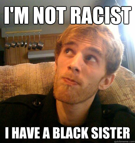 I'm not racist i have a black sister  