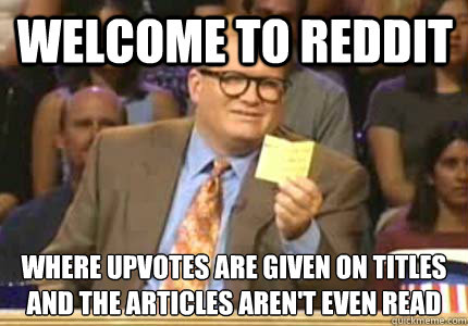 Welcome to Reddit Where upvotes are given on titles
And the articles aren't even read - Welcome to Reddit Where upvotes are given on titles
And the articles aren't even read  Misc