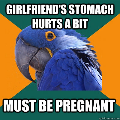 Girlfriend's stomach hurts a bit Must be pregnant  Paranoid Parrot