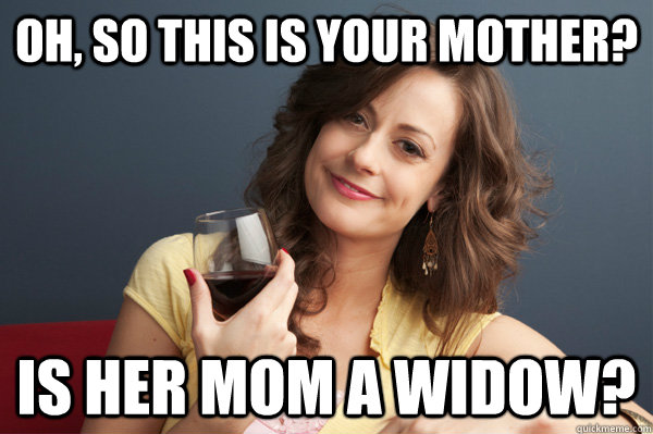 Oh, so this is your Mother? Is her Mom a widow?  Forever Resentful Mother