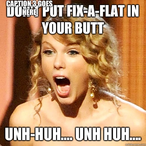 Don't put fix-A-Flat in your butt Unh-Huh.... Unh huh.... Caption 3 goes here  Taylor Swift