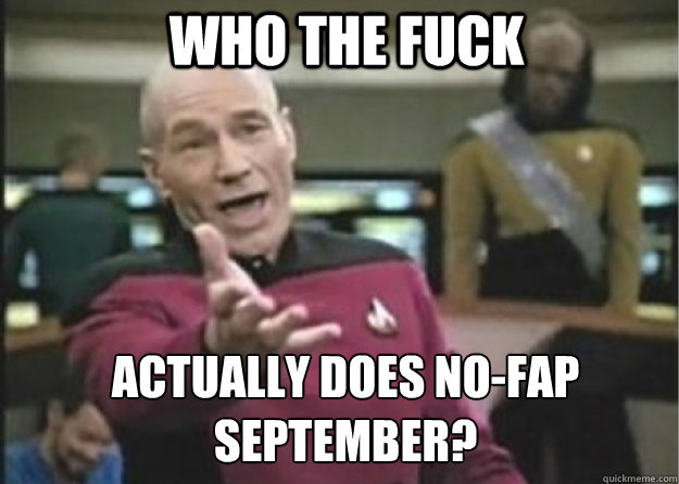 who the fuck actually does no-fap september?  Annoyed Pichard