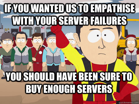 If you wanted us to empathise with your server failures you should have been sure to buy enough servers  Captain Hindsight
