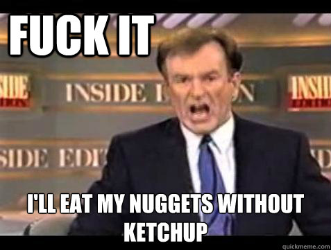 FUCK IT I'LL EAT MY NUGGETS WITHOUT KETCHUP  Fuck it
