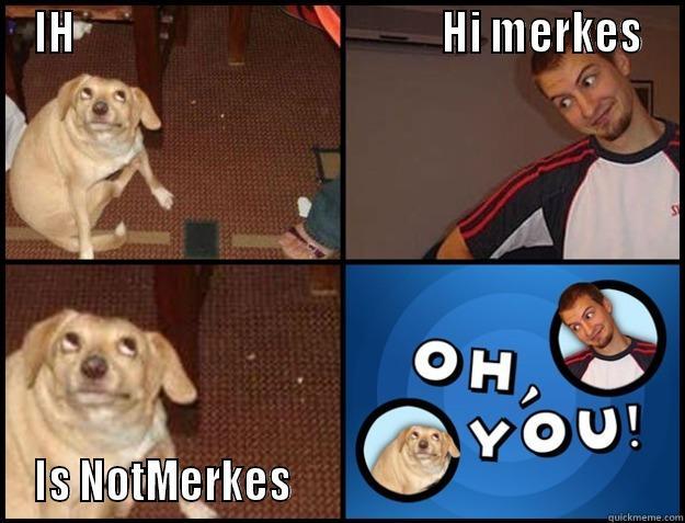 Merkes sisi - IH                                             HI MERKES IS NOTMERKES                                             Oh you!