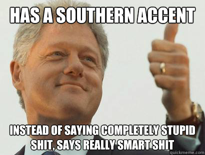 has a southern accent instead of saying completely stupid shit, says really smart shit  