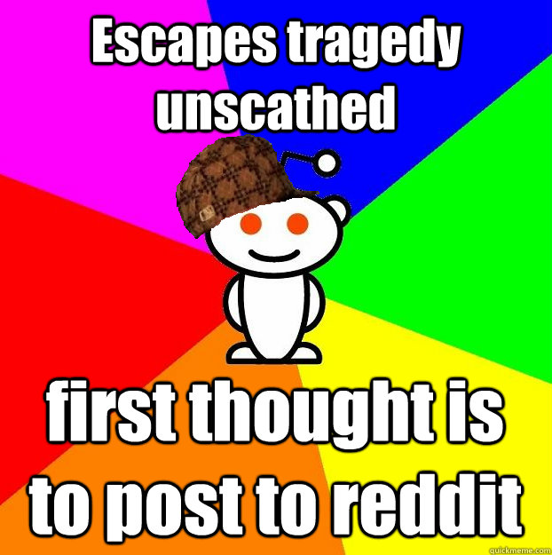 Escapes tragedy unscathed first thought is to post to reddit  Scumbag Redditor