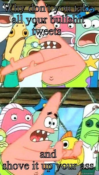WHY DON'T YOU TAKE ALL YOUR BULLSHIT TWEETS  AND SHOVE IT UP YOUR ASS Push it somewhere else Patrick