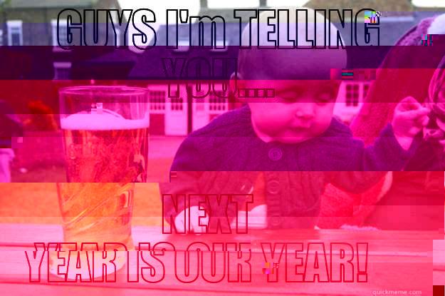 GUYS I'M TELLING YOU.... NEXT YEAR IS OUR YEAR! drunk baby