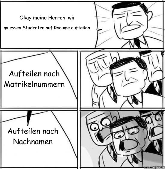 Okay meine Herren, wir muessen Studenten auf Raeume aufteilen Aufteilen nach 
Matrikelnummern Aufteilen nach Nachnamen  alright gentlemen