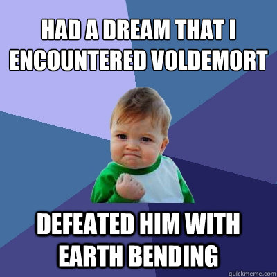 Had a dream that I encountered Voldemort   Defeated him with Earth Bending  Success Kid