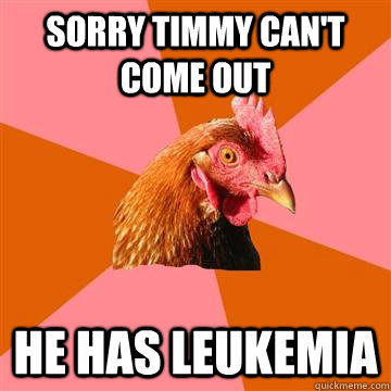 Sorry Timmy can't come out He has leukemia - Sorry Timmy can't come out He has leukemia  Anti-Joke Chicken