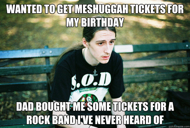 wanted to get Meshuggah tickets for my birthday Dad bought me some tickets for a rock band I've never heard of  First World Metal Problems