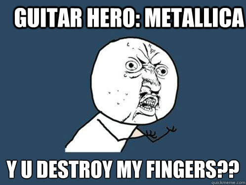 guitar hero: metallica y u destroy my fingers??  Y U No