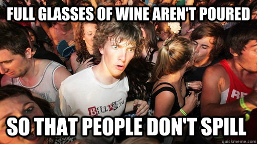Full glasses of wine aren't poured So that people don't spill  Sudden Clarity Clarence