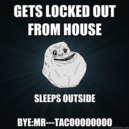 Gets locked out from house Sleeps Outside

Bye:Mr---Tacoooooooo  Forever Alone